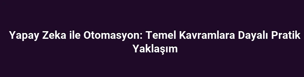 Yapay Zeka ile Otomasyon: Temel Kavramlara Dayalı Pratik Yaklaşım
