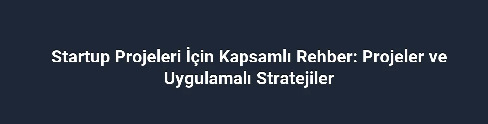 Startup Projeleri İçin Kapsamlı Rehber: Projeler ve Uygulamalı Stratejiler