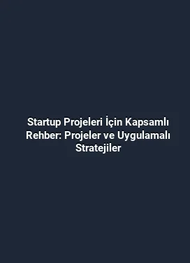 Startup Projeleri İçin Kapsamlı Rehber: Projeler ve Uygulamalı Stratejiler