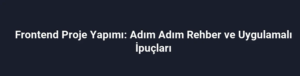 Frontend Proje Yapımı: Adım Adım Rehber ve Uygulamalı İpuçları