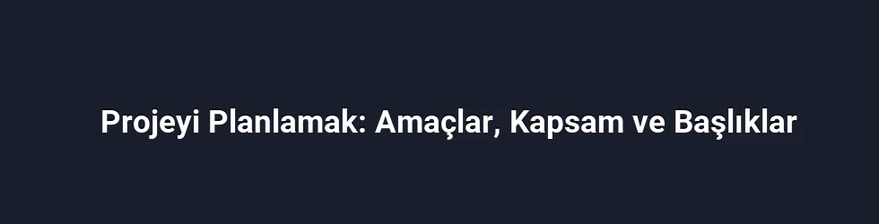 Projeyi Planlamak: Amaçlar, Kapsam ve Başlıklar