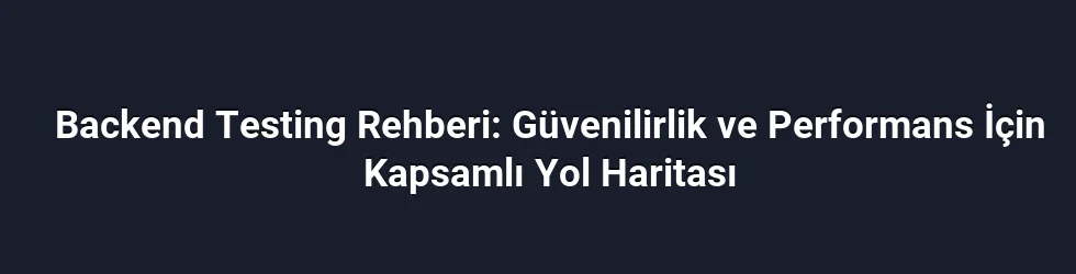 Backend Testing Rehberi: Güvenilirlik ve Performans İçin Kapsamlı Yol Haritası
