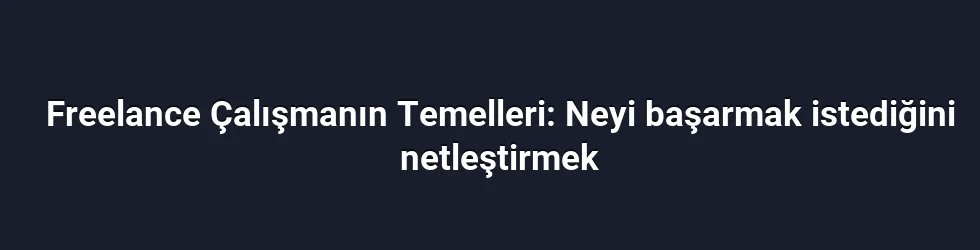 Freelance Çalışmanın Temelleri: Neyi başarmak istediğini netleştirmek