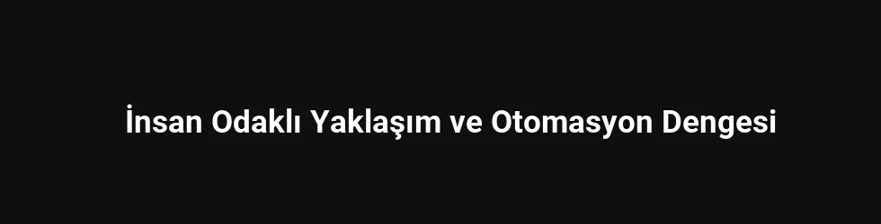 İnsan Odaklı Yaklaşım ve Otomasyon Dengesi