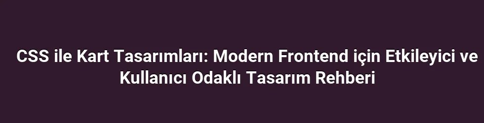 CSS ile Kart Tasarımları: Modern Frontend için Etkileyici ve Kullanıcı Odaklı Tasarım Rehberi