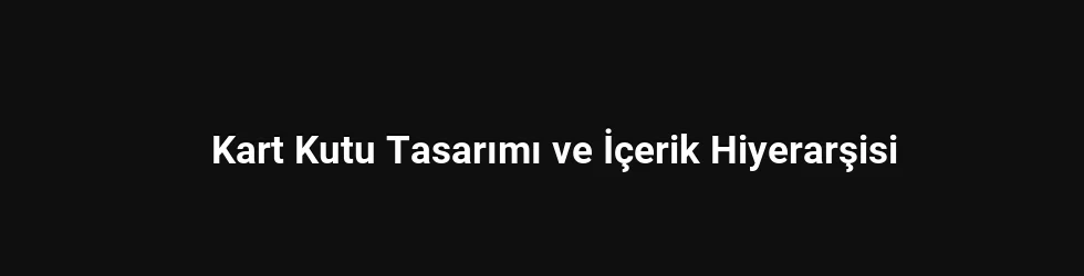 Kart Kutu Tasarımı ve İçerik Hiyerarşisi