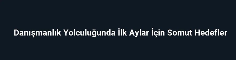 Danışmanlık Yolculuğunda İlk Aylar İçin Somut Hedefler