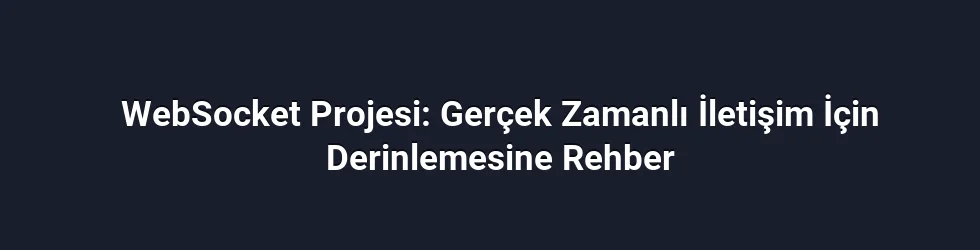 WebSocket Projesi: Gerçek Zamanlı İletişim İçin Derinlemesine Rehber