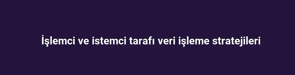 İşlemci ve istemci tarafı veri işleme stratejileri