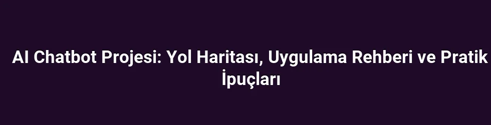 AI Chatbot Projesi: Yol Haritası, Uygulama Rehberi ve Pratik İpuçları
