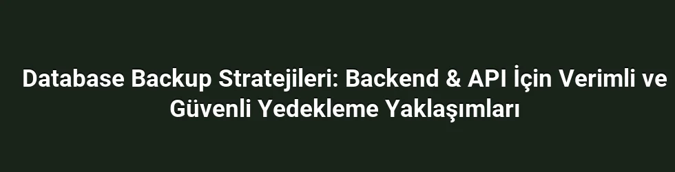 Database Backup Stratejileri: Backend & API İçin Verimli ve Güvenli Yedekleme Yaklaşımları
