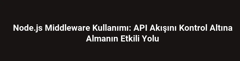 Node.js Middleware Kullanımı: API Akışını Kontrol Altına Almanın Etkili Yolu
