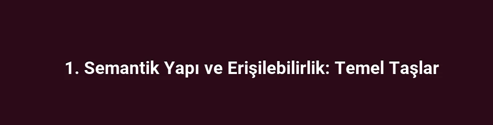 1. Semantik Yapı ve Erişilebilirlik: Temel Taşlar
