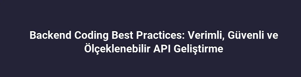 Backend Coding Best Practices: Verimli, Güvenli ve Ölçeklenebilir API Geliştirme