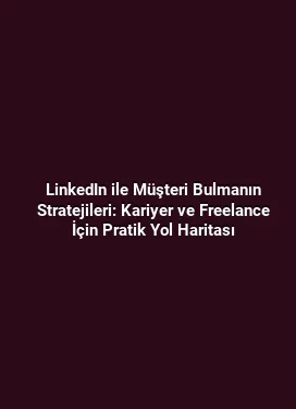 LinkedIn ile Müşteri Bulmanın Stratejileri: Kariyer ve Freelance İçin Pratik Yol Haritası