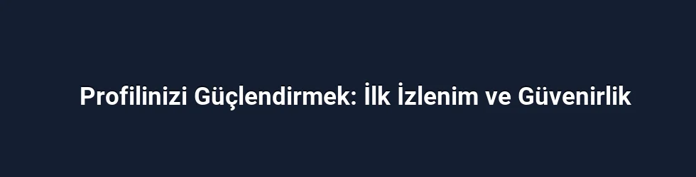 Profilinizi Güçlendirmek: İlk İzlenim ve Güvenirlik