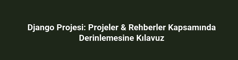 Django Projesi: Projeler & Rehberler Kapsamında Derinlemesine Kılavuz