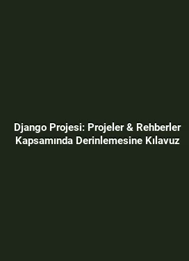 Django Projesi: Projeler & Rehberler Kapsamında Derinlemesine Kılavuz