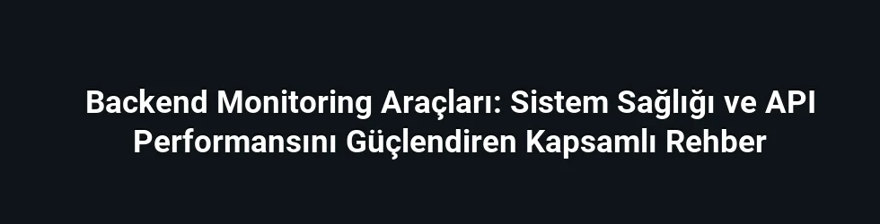 Backend Monitoring Araçları: Sistem Sağlığı ve API Performansını Güçlendiren Kapsamlı Rehber