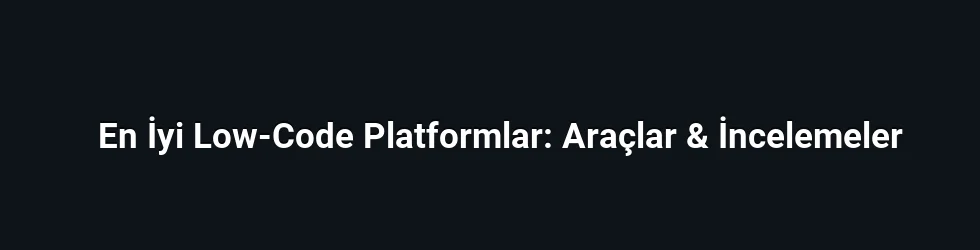 En İyi Low-Code Platformlar: Araçlar & İncelemeler