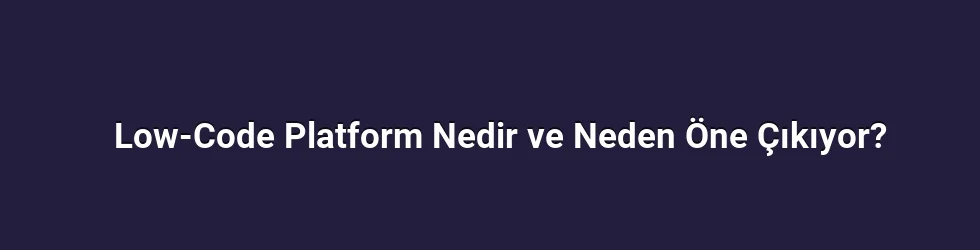 Low-Code Platform Nedir ve Neden Öne Çıkıyor?