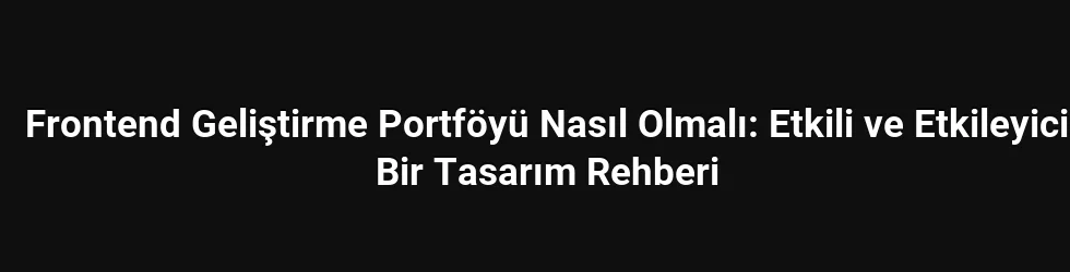 Frontend Geliştirme Portföyü Nasıl Olmalı: Etkili ve Etkileyici Bir Tasarım Rehberi