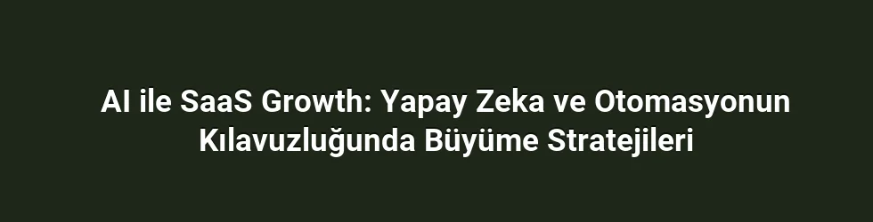 AI ile SaaS Growth: Yapay Zeka ve Otomasyonun Kılavuzluğunda Büyüme Stratejileri