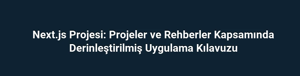 Next.js Projesi: Projeler ve Rehberler Kapsamında Derinleştirilmiş Uygulama Kılavuzu