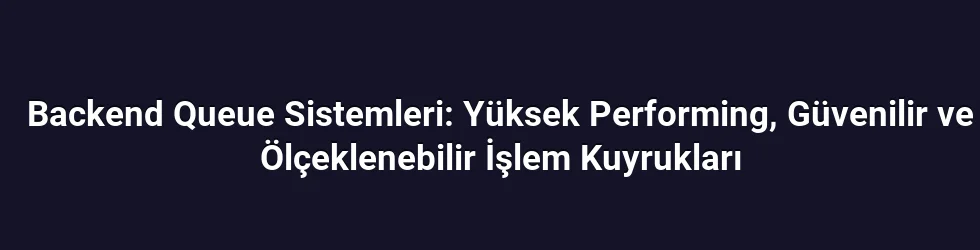 Backend Queue Sistemleri: Yüksek Performing, Güvenilir ve Ölçeklenebilir İşlem Kuyrukları