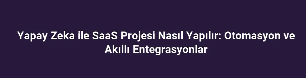 Yapay Zeka ile SaaS Projesi Nasıl Yapılır: Otomasyon ve Akıllı Entegrasyonlar