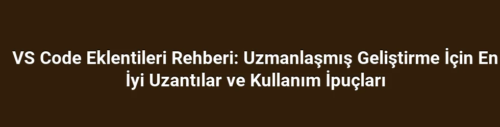 VS Code Eklentileri Rehberi: Uzmanlaşmış Geliştirme İçin En İyi Uzantılar ve Kullanım İpuçları