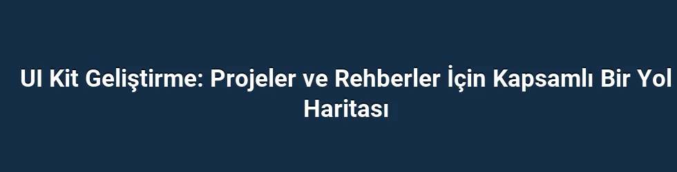 UI Kit Geliştirme: Projeler ve Rehberler İçin Kapsamlı Bir Yol Haritası