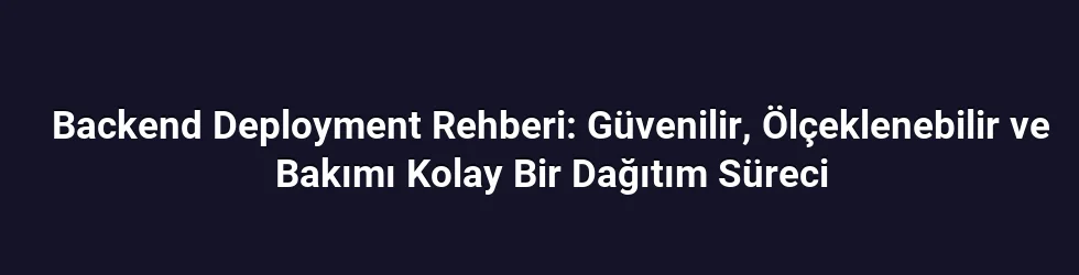 Backend Deployment Rehberi: Güvenilir, Ölçeklenebilir ve Bakımı Kolay Bir Dağıtım Süreci