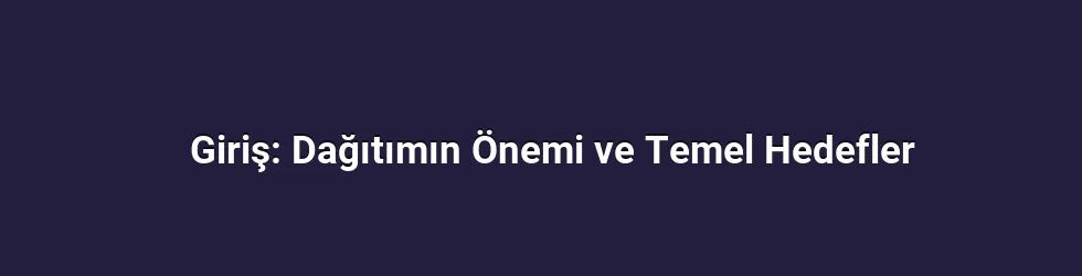 Giriş: Dağıtımın Önemi ve Temel Hedefler