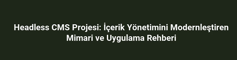 Headless CMS Projesi: İçerik Yönetimini Modernleştiren Mimari ve Uygulama Rehberi