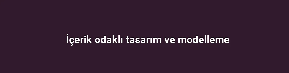 İçerik odaklı tasarım ve modelleme