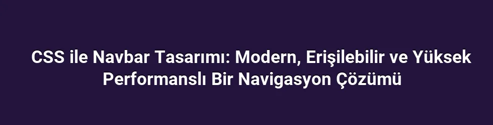 CSS ile Navbar Tasarımı: Modern, Erişilebilir ve Yüksek Performanslı Bir Navigasyon Çözümü