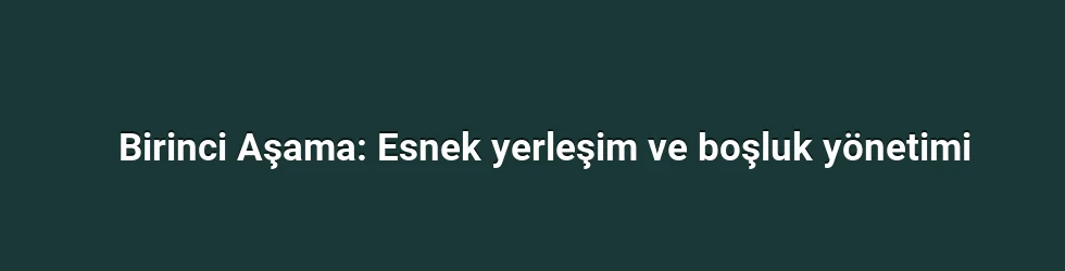 Birinci Aşama: Esnek yerleşim ve boşluk yönetimi