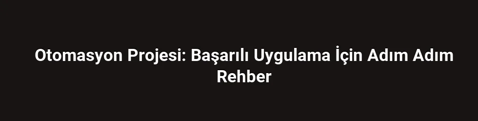 Otomasyon Projesi: Başarılı Uygulama İçin Adım Adım Rehber