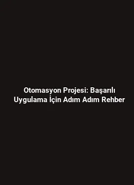 Otomasyon Projesi: Başarılı Uygulama İçin Adım Adım Rehber