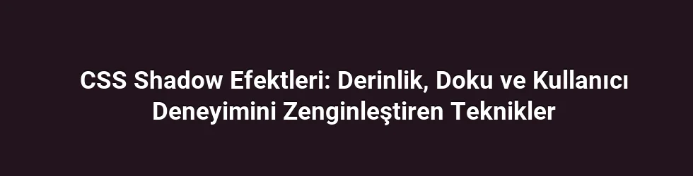 CSS Shadow Efektleri: Derinlik, Doku ve Kullanıcı Deneyimini Zenginleştiren Teknikler