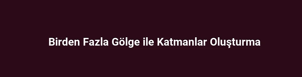 Birden Fazla Gölge ile Katmanlar Oluşturma