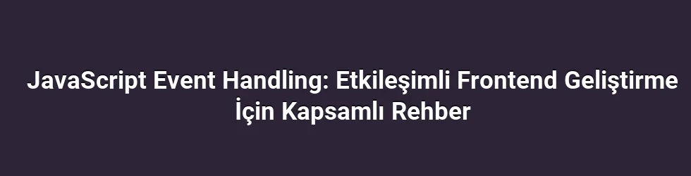 JavaScript Event Handling: Etkileşimli Frontend Geliştirme İçin Kapsamlı Rehber