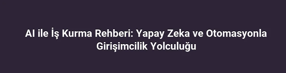 AI ile İş Kurma Rehberi: Yapay Zeka ve Otomasyonla Girişimcilik Yolculuğu