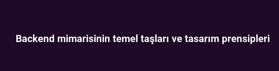 Backend mimarisinin temel taşları ve tasarım prensipleri