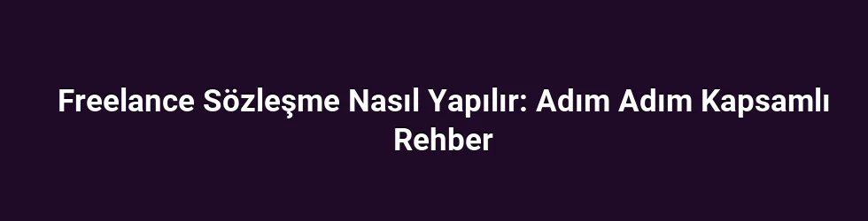 Freelance Sözleşme Nasıl Yapılır: Adım Adım Kapsamlı Rehber