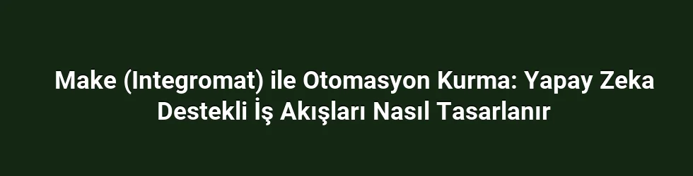 Make (Integromat) ile Otomasyon Kurma: Yapay Zeka Destekli İş Akışları Nasıl Tasarlanır