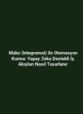 Make (Integromat) ile Otomasyon Kurma: Yapay Zeka Destekli İş Akışları Nasıl Tasarlanır