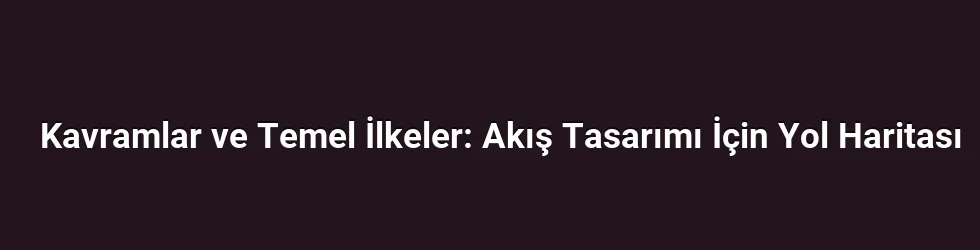 Kavramlar ve Temel İlkeler: Akış Tasarımı İçin Yol Haritası
