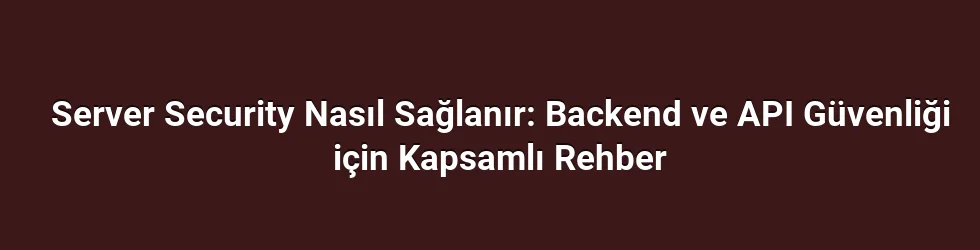 Server Security Nasıl Sağlanır: Backend ve API Güvenliği için Kapsamlı Rehber